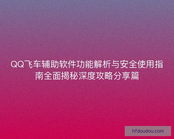 QQ飞车辅助软件功能解析与安全使用指南全面揭秘深度攻略分享篇