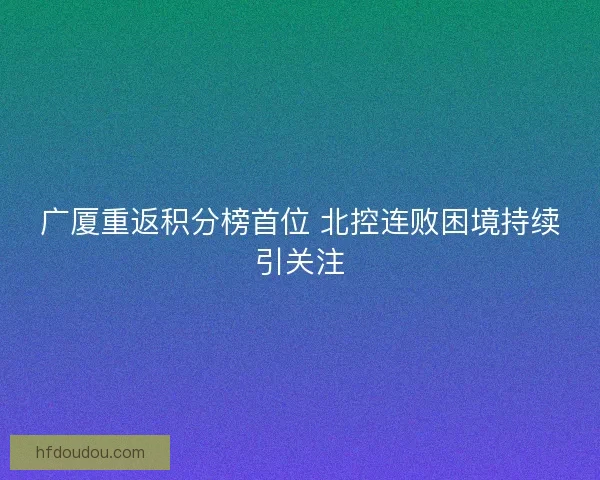 广厦重返积分榜首位 北控连败困境持续引关注