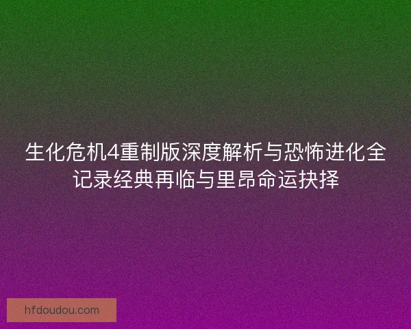 生化危机4重制版深度解析与恐怖进化全记录经典再临与里昂命运抉择